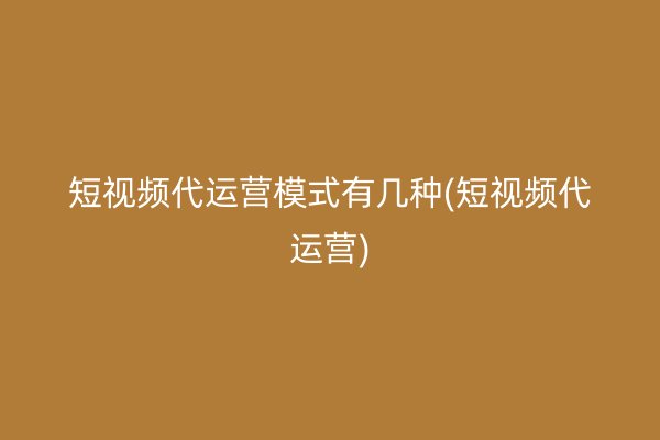 短视频代运营模式有几种(短视频代运营)