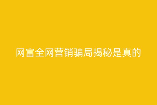 网富全网营销骗局揭秘是真的