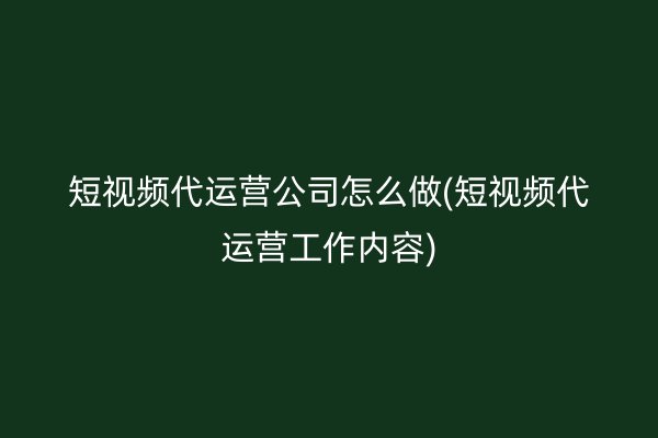 短视频代运营公司怎么做(短视频代运营工作内容)