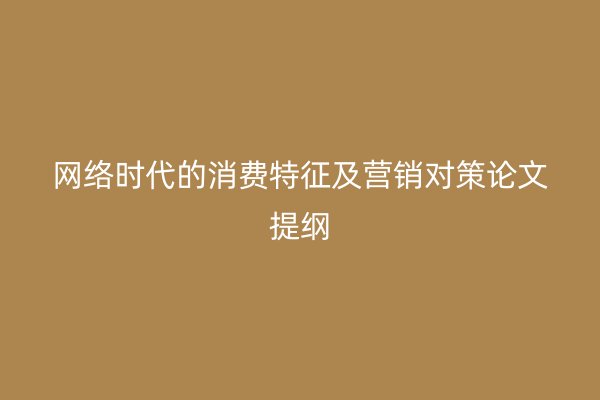 网络时代的消费特征及营销对策论文提纲