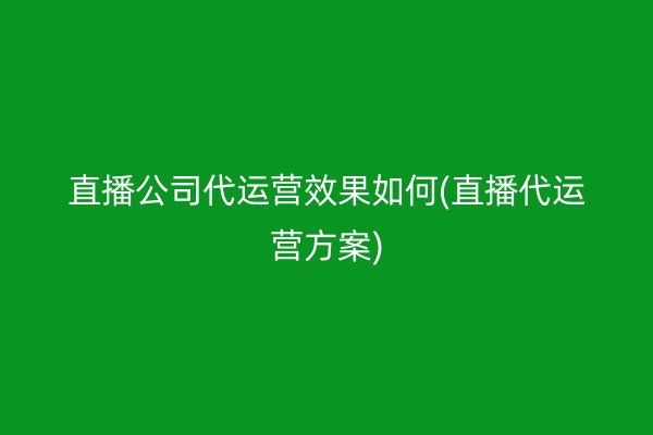 直播公司代运营效果如何(直播代运营方案)