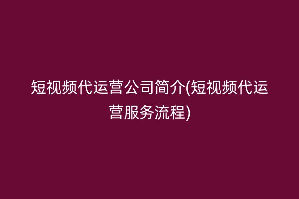 短视频代运营公司简介(短视频代运营服务流程)