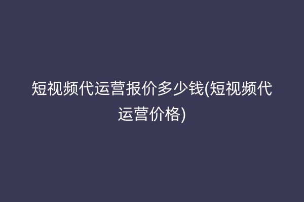 短视频代运营报价多少钱(短视频代运营价格)