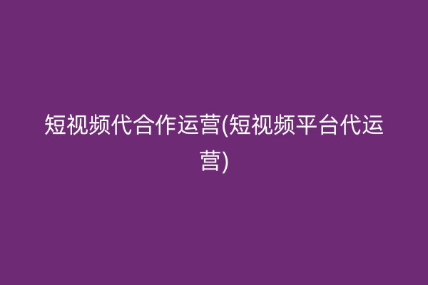 短视频代合作运营(短视频平台代运营)