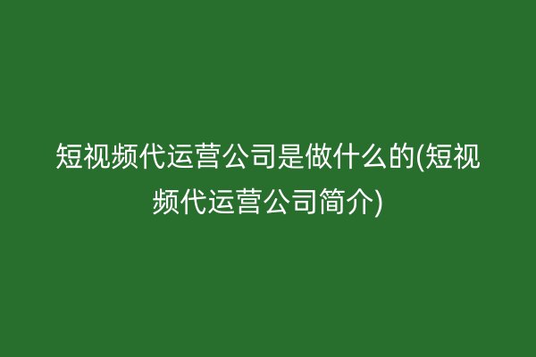 短视频代运营公司是做什么的(短视频代运营公司简介)