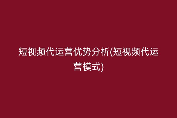 短视频代运营优势分析(短视频代运营模式)