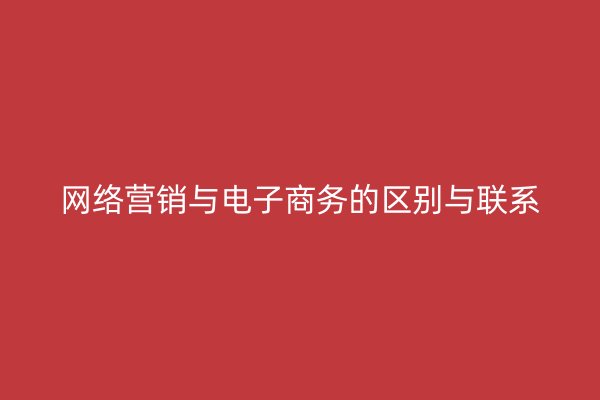 网络营销与电子商务的区别与联系