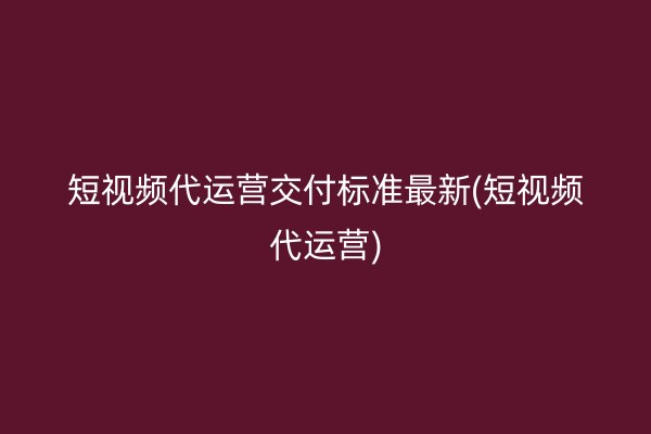 短视频代运营交付标准最新(短视频代运营)