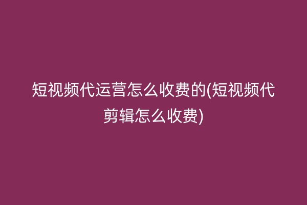 短视频代运营怎么收费的(短视频代剪辑怎么收费)