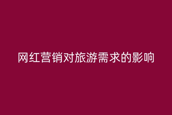 网红营销对旅游需求的影响