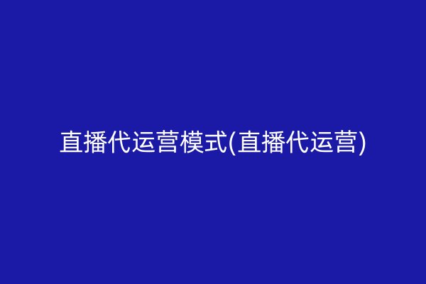 直播代运营模式(直播代运营)