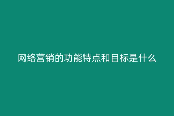 网络营销的功能特点和目标是什么