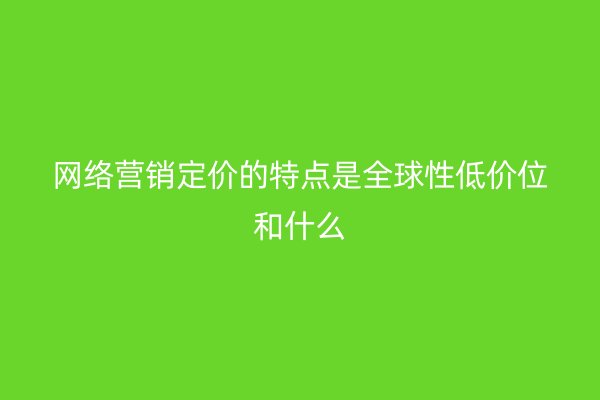 网络营销定价的特点是全球性低价位和什么