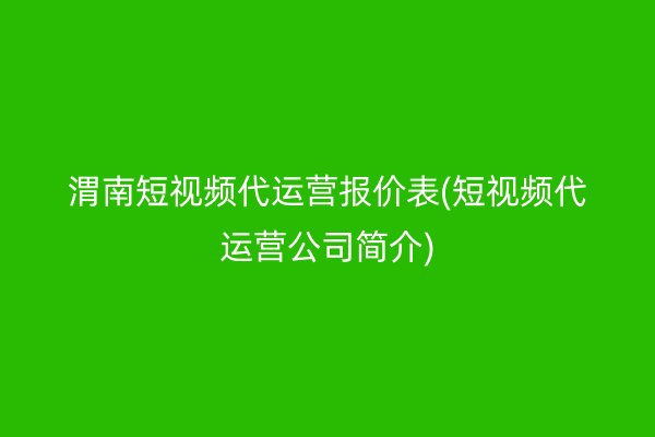 渭南短视频代运营报价表(短视频代运营公司简介)