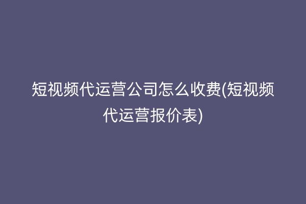 短视频代运营公司怎么收费(短视频代运营报价表)