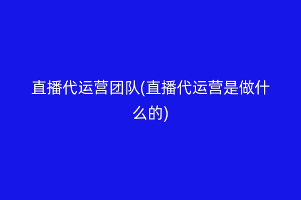 直播代运营团队(直播代运营是做什么的)