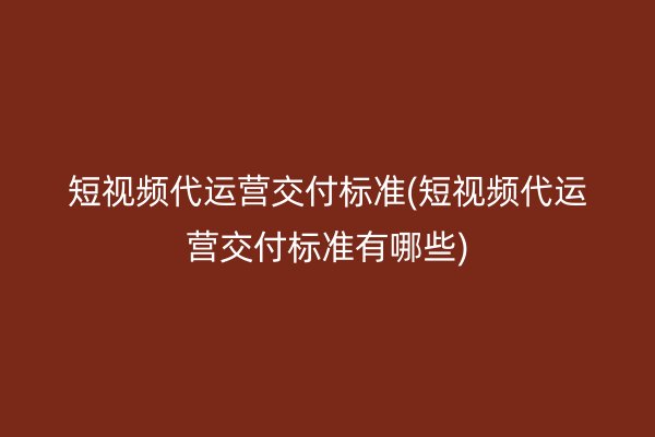 短视频代运营交付标准(短视频代运营交付标准有哪些)