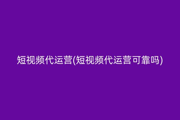 短视频代运营(短视频代运营可靠吗)