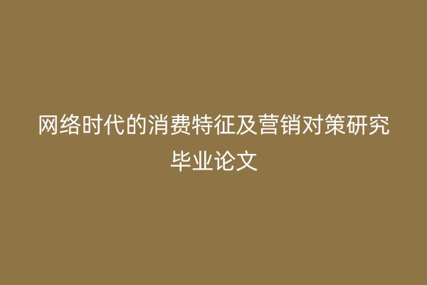 网络时代的消费特征及营销对策研究毕业论文