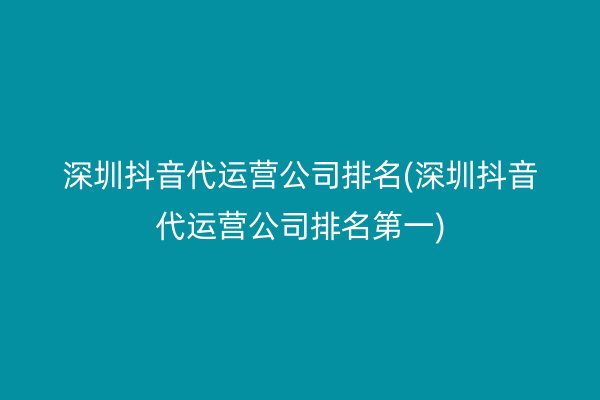 深圳抖音代运营公司排名(深圳抖音代运营公司排名第一)