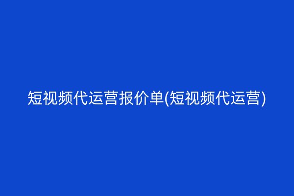 短视频代运营报价单(短视频代运营)