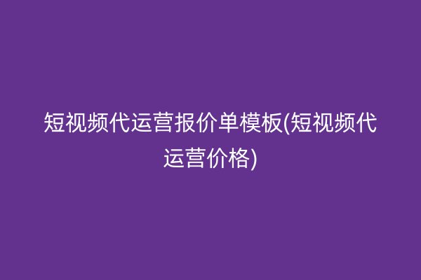 短视频代运营报价单模板(短视频代运营价格)