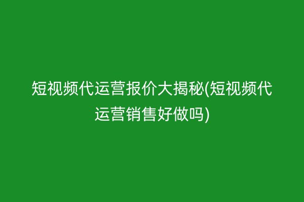 短视频代运营报价大揭秘(短视频代运营销售好做吗)