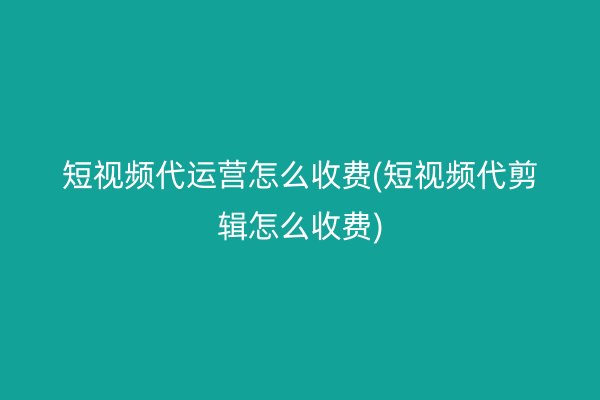 短视频代运营怎么收费(短视频代剪辑怎么收费)