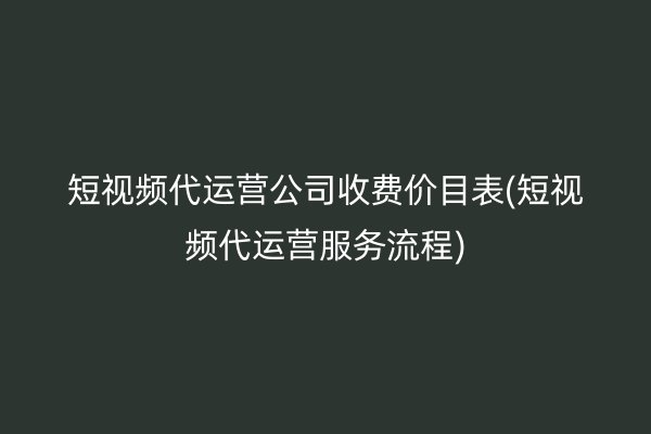 短视频代运营公司收费价目表(短视频代运营服务流程)