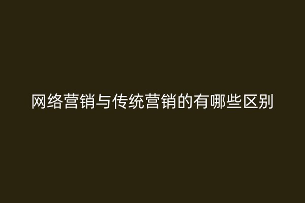 网络营销与传统营销的有哪些区别