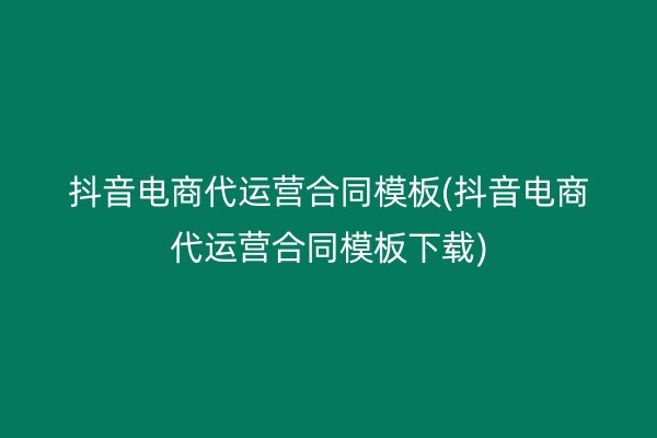 抖音电商代运营合同模板(抖音电商代运营合同模板下载)