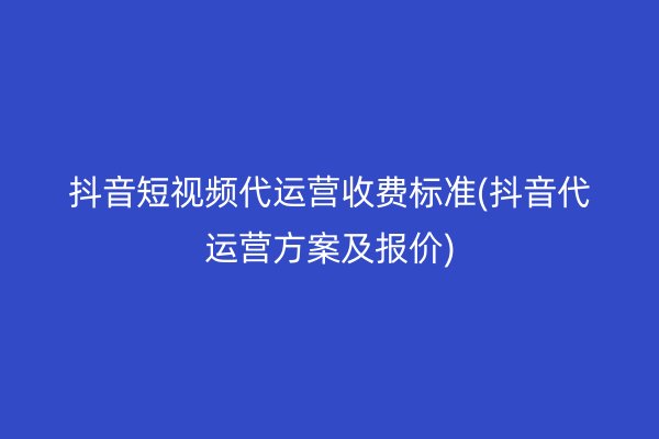 抖音短视频代运营收费标准(抖音代运营方案及报价)