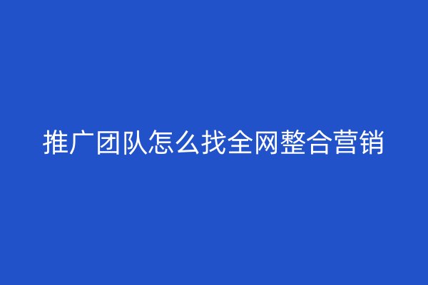 推广团队怎么找全网整合营销