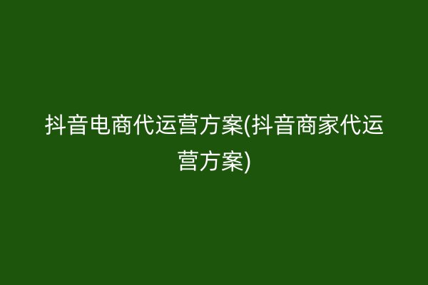 抖音电商代运营方案(抖音商家代运营方案)