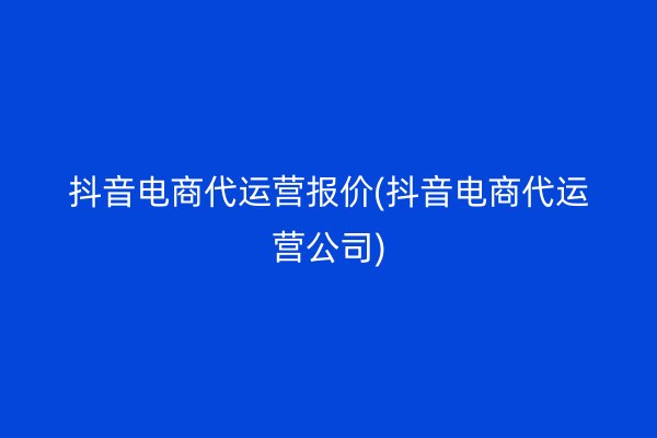 抖音电商代运营报价(抖音电商代运营公司)