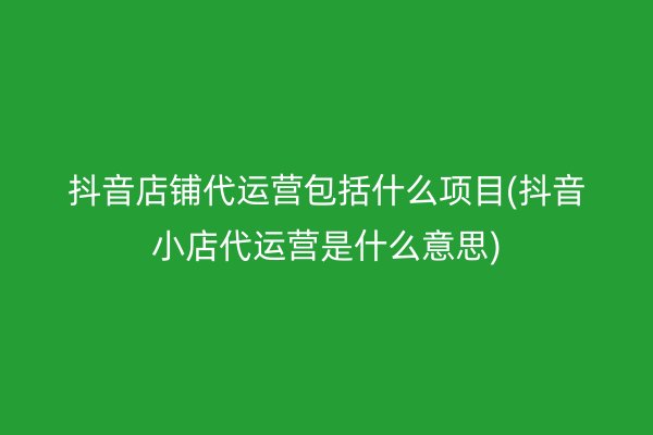 抖音店铺代运营包括什么项目(抖音小店代运营是什么意思)