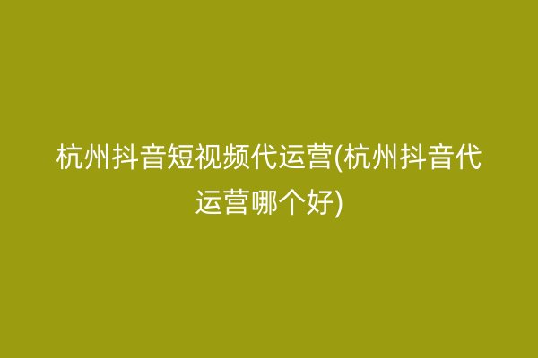 杭州抖音短视频代运营(杭州抖音代运营哪个好)