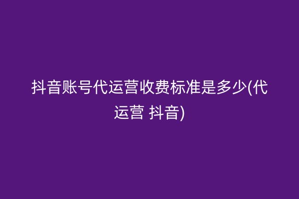 抖音账号代运营收费标准是多少(代运营 抖音)