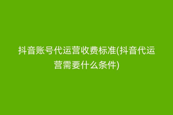 抖音账号代运营收费标准(抖音代运营需要什么条件)