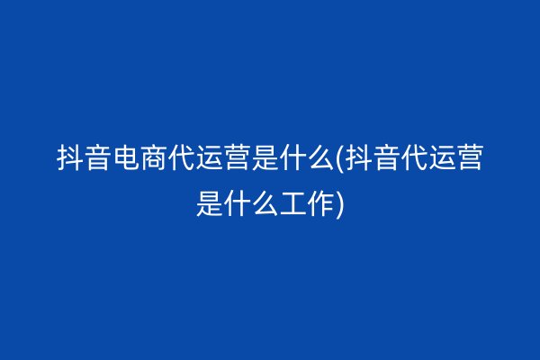 抖音电商代运营是什么(抖音代运营是什么工作)