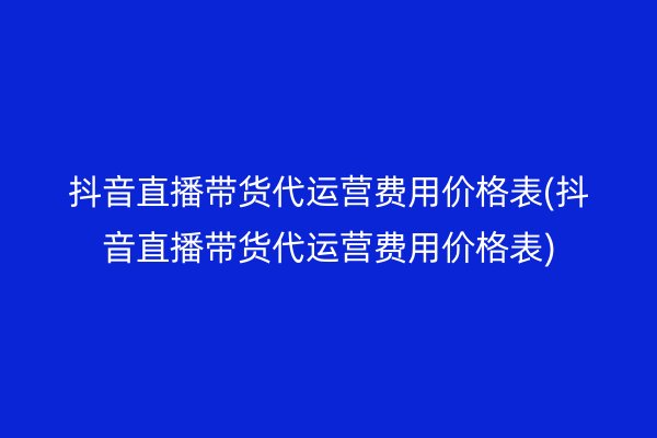 抖音直播带货代运营费用价格表(抖音直播带货代运营费用价格表)