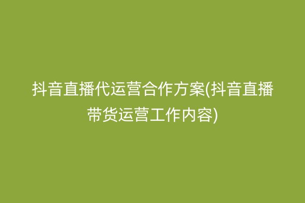 抖音直播代运营合作方案(抖音直播带货运营工作内容)