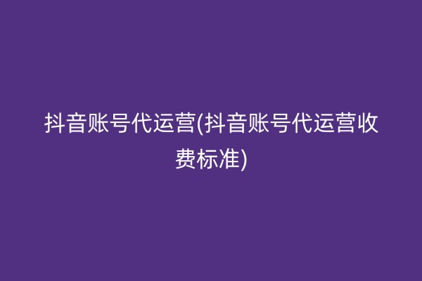 抖音账号代运营(抖音账号代运营收费标准)