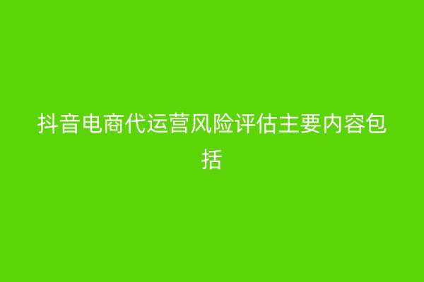 抖音电商代运营风险评估主要内容包括