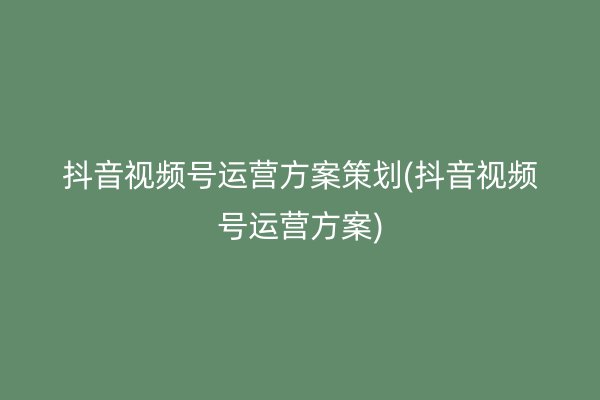 抖音视频号运营方案策划(抖音视频号运营方案)