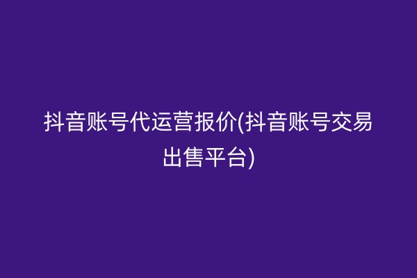 抖音账号代运营报价(抖音账号交易出售平台)