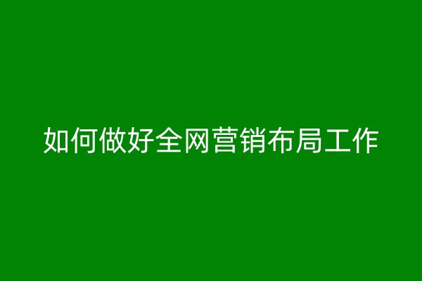 如何做好全网营销布局工作