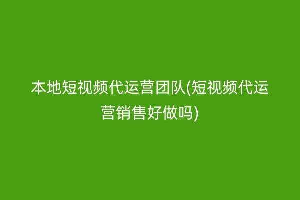 本地短视频代运营团队(短视频代运营销售好做吗)