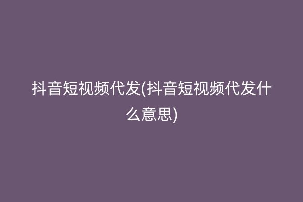 抖音短视频代发(抖音短视频代发什么意思)