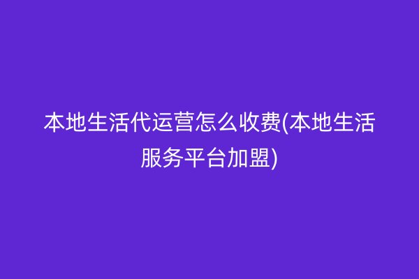 本地生活代运营怎么收费(本地生活服务平台加盟)